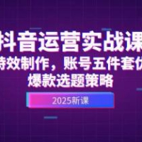 抖音运营实战课，AI特效制作，账号五件套优化，爆款选题策略